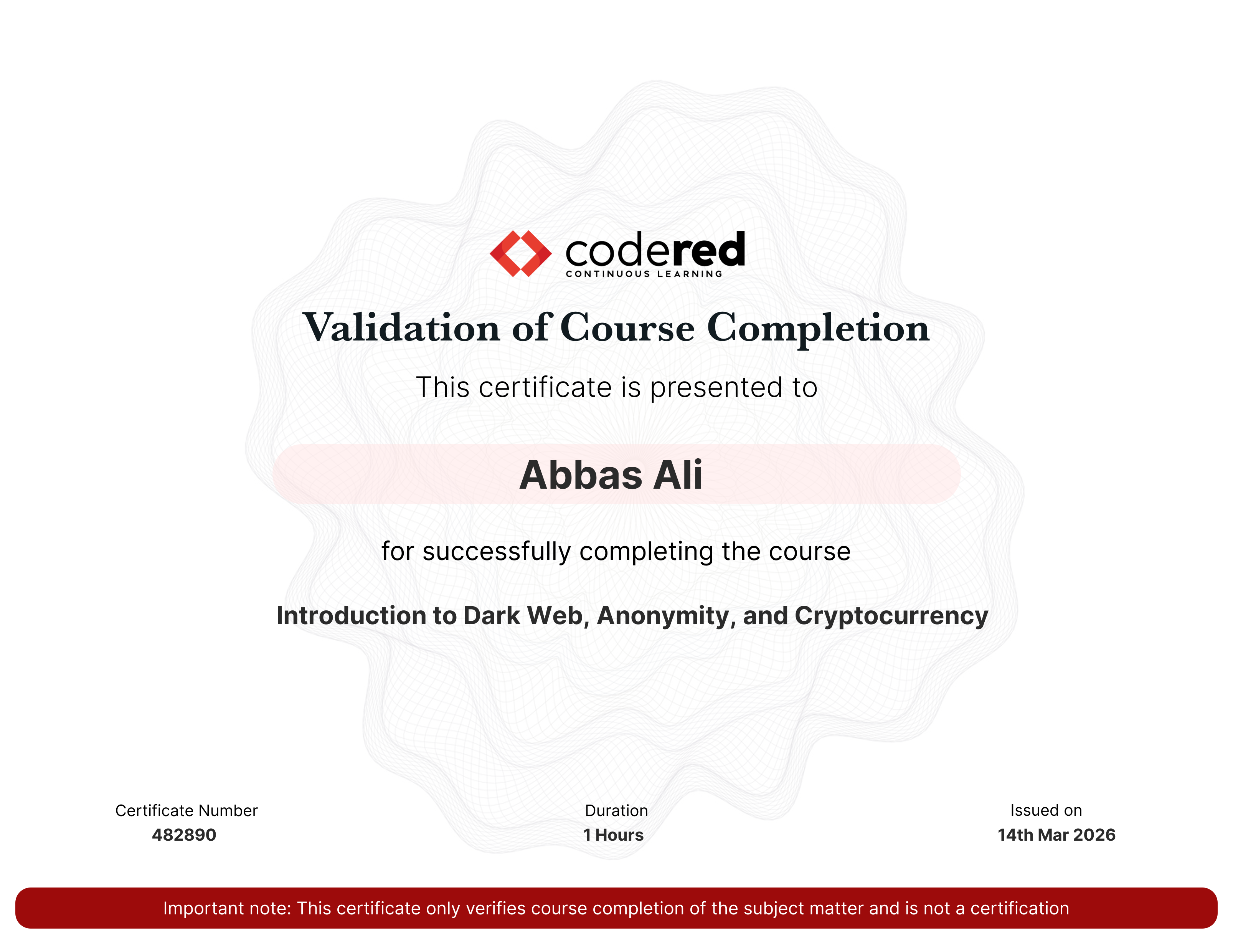 codered, Continuous Learning. Validation of Course Completion. This certificate is presented to Abbas Ali  for successfully completing Introduction to Dark Web, Anonymity, and Cryptocurrency. Certificate Number 482890. Duration 1.1 Hours. Issued on March 14, 2026. Important note: This certificate only verifies course completion of the subject matter and is not a certification.