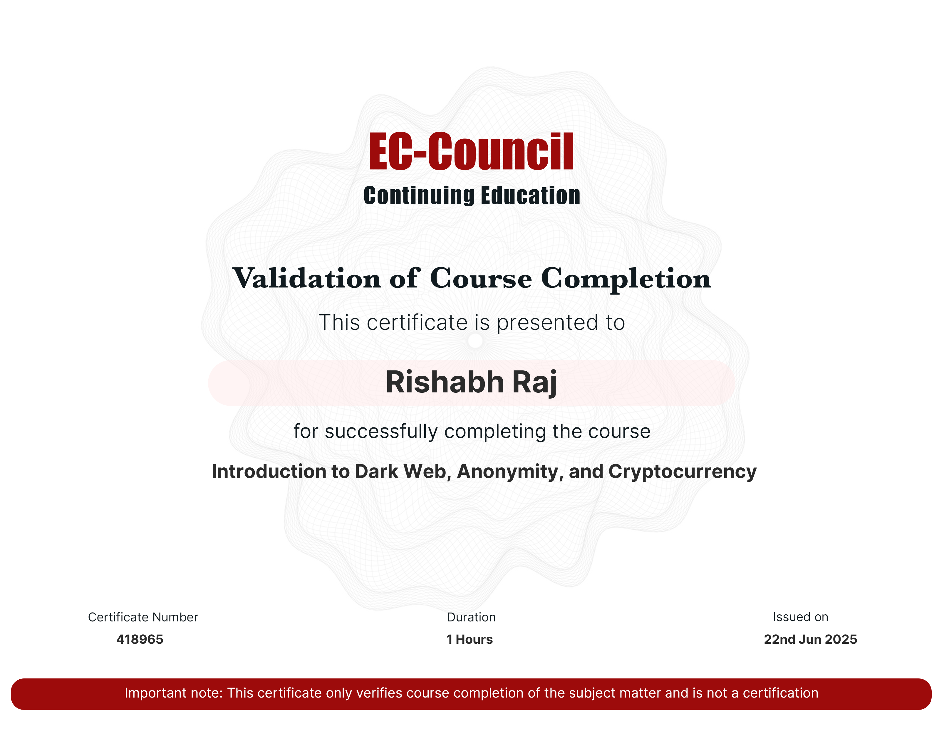 codered, Continuous Learning. Validation of Course Completion. This certificate is presented to Rishabh Raj for successfully completing Introduction to Dark Web, Anonymity, and Cryptocurrency. Certificate Number 418965. Duration 1.1 Hours. Issued on June 22, 2025. Important note: This certificate only verifies course completion of the subject matter and is not a certification.