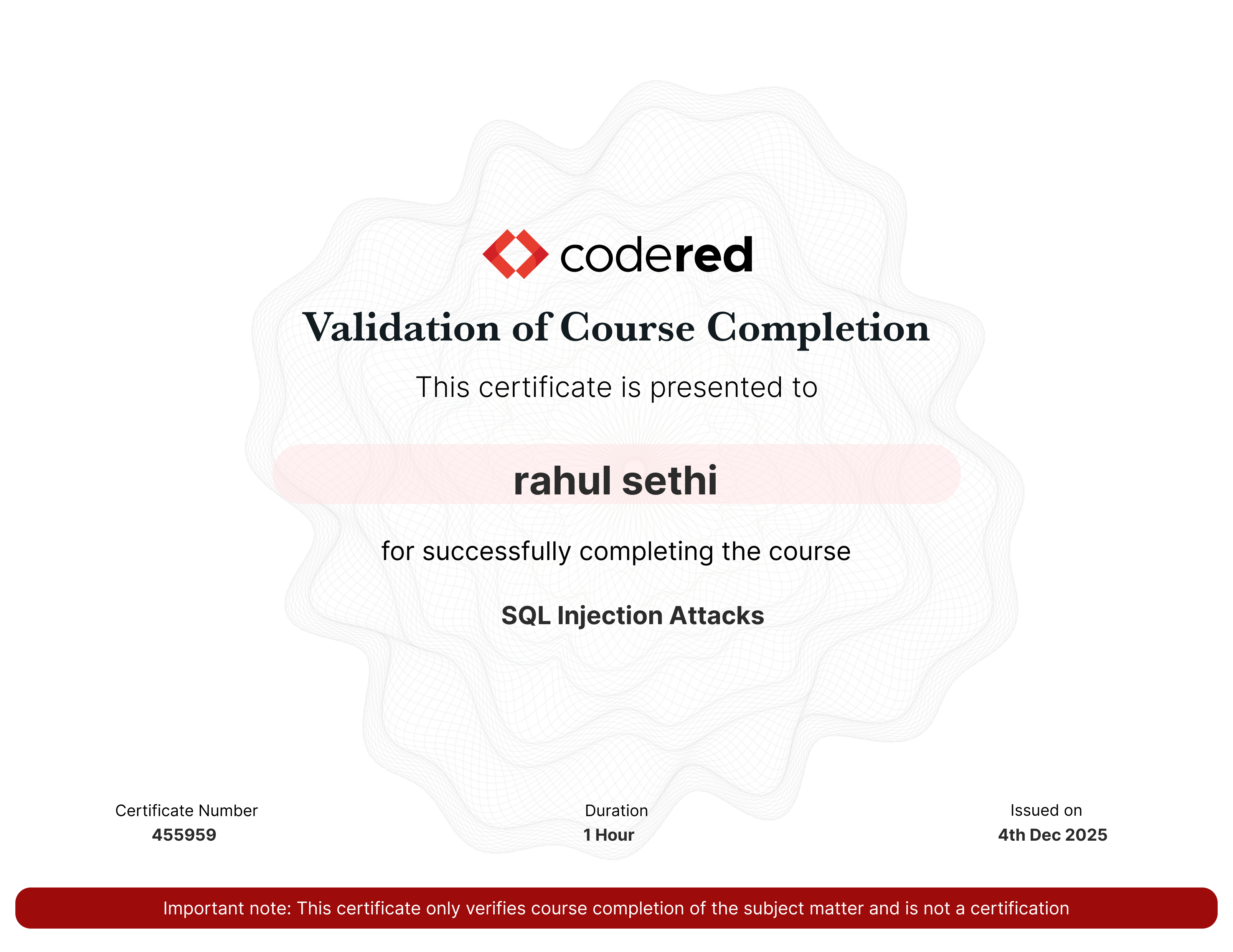 codered, Continuous Learning. Validation of Course Completion. This certificate is presented to rahul sethi for successfully completing SQL Injection Attacks. Certificate Number 455959. Duration 1 Hours. Issued on December 04, 2025. Important note: This certificate only verifies course completion of the subject matter and is not a certification.