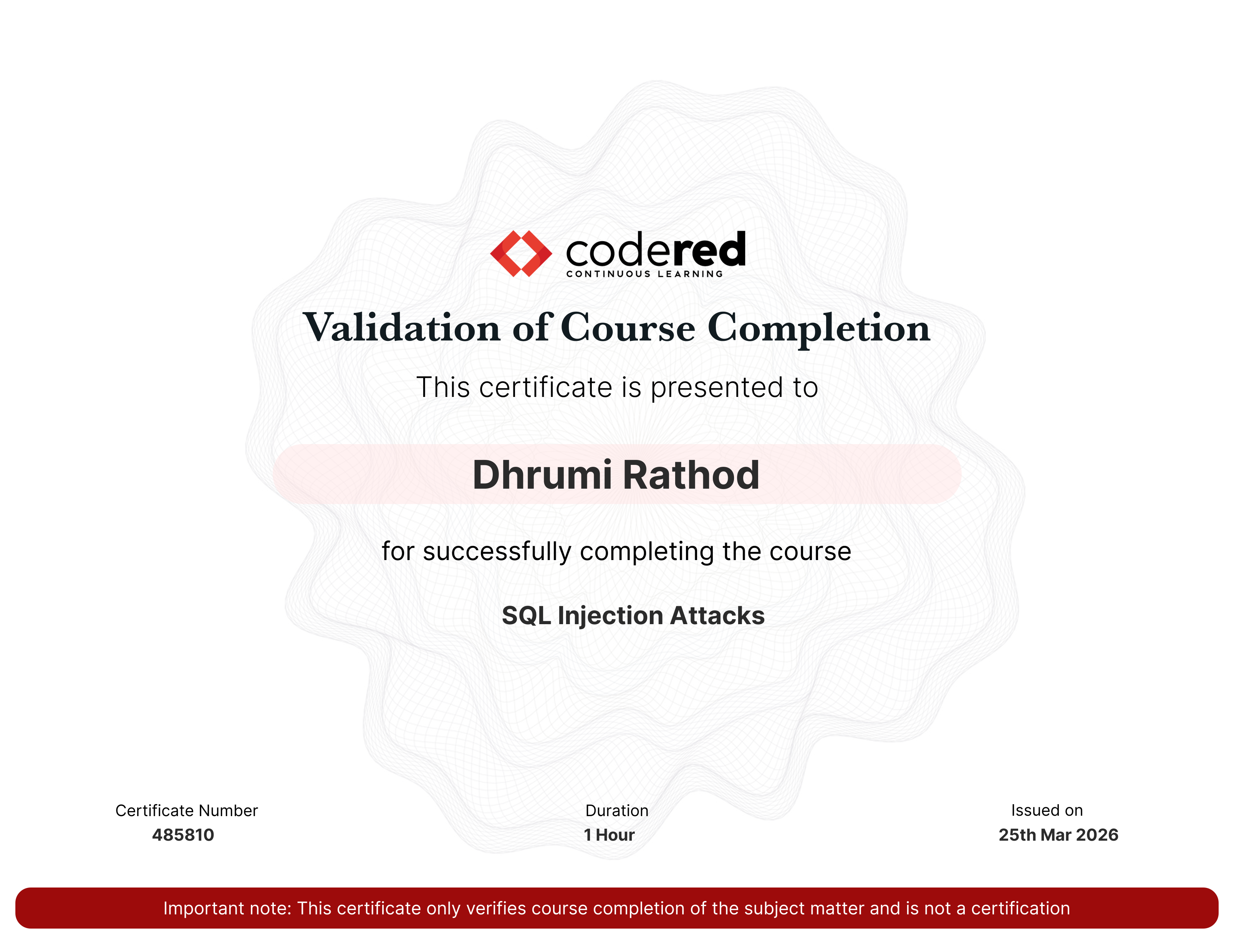 codered, Continuous Learning. Validation of Course Completion. This certificate is presented to Dhrumi Rathod for successfully completing SQL Injection Attacks. Certificate Number 485810. Duration 1 Hours. Issued on March 25, 2026. Important note: This certificate only verifies course completion of the subject matter and is not a certification.