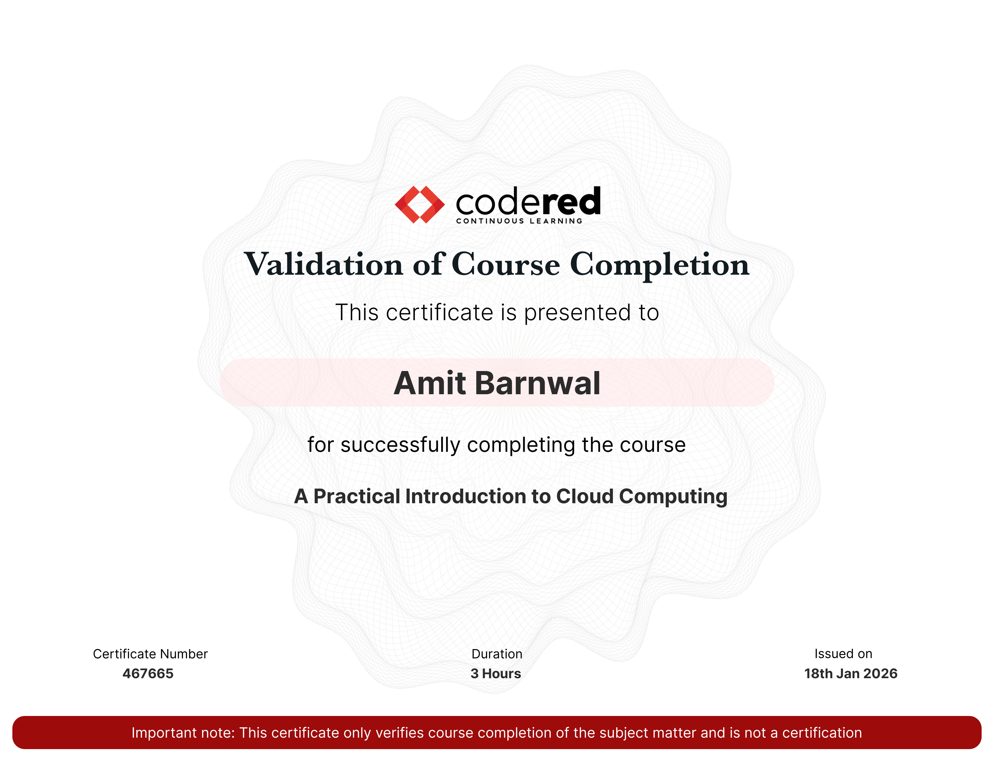 codered, Continuous Learning. Validation of Course Completion. This certificate is presented to Amit Barnwal for successfully completing A Practical Introduction to Cloud Computing. Certificate Number 467665. Duration 2.5 Hours. Issued on January 18, 2026. Important note: This certificate only verifies course completion of the subject matter and is not a certification.